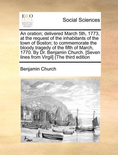 bokomslag An Oration; Delivered March 5th, 1773, at the Request of the Inhabitants of the Town of Boston; To Commemorate the Bloody Tragedy of the Fifth of March, 1770. by Dr. Benjamin Church. [seven Lines