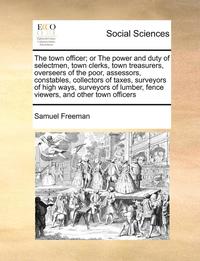 bokomslag Town Officer; Or the Power and Duty of Selectmen, Town Clerks, Town Treasurers, Overseers of the Poor, Assessors, Constables, Collectors of Taxes, Surveyors of High Ways, Surveyors of Lumber, Fence...