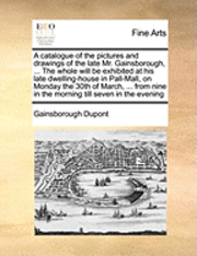 bokomslag A Catalogue of the Pictures and Drawings of the Late Mr. Gainsborough, ... the Whole Will Be Exhibited at His Late Dwelling-House in Pall-Mall, on Mon