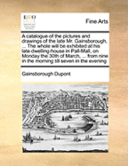 bokomslag A Catalogue of the Pictures and Drawings of the Late Mr. Gainsborough, ... the Whole Will Be Exhibited at His Late Dwelling-House in Pall-Mall, on Monday the 30th of March, ... from Nine in the