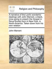 bokomslag A Narrative of the Lord's Wonderful Dealings with John Marrant, a Black, (Now Going to Preach the Gospel in Nova-Scotia) Born in New-York, in North-America. Taken Down from His Own Relation