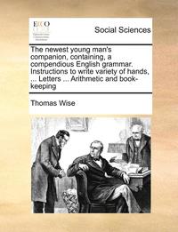 bokomslag Newest Young Man's Companion, Containing, a Compendious English Grammar. Instructions to Write Variety of Hands, ... Letters ... Arithmetic and Book-Keeping