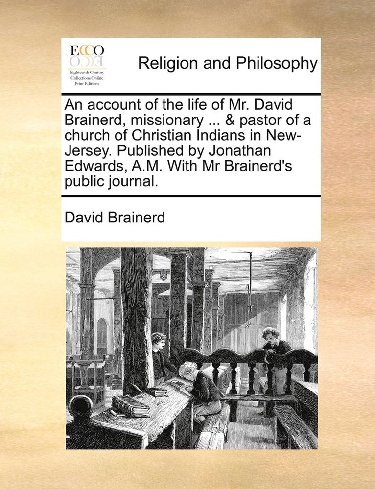 An account of the life of Mr. David Brainerd, missionary ... & pastor of a church of Christian Indians in New-Jersey. Published by Jonathan Edwards, A.M. With Mr Brainerd's public journal. 1