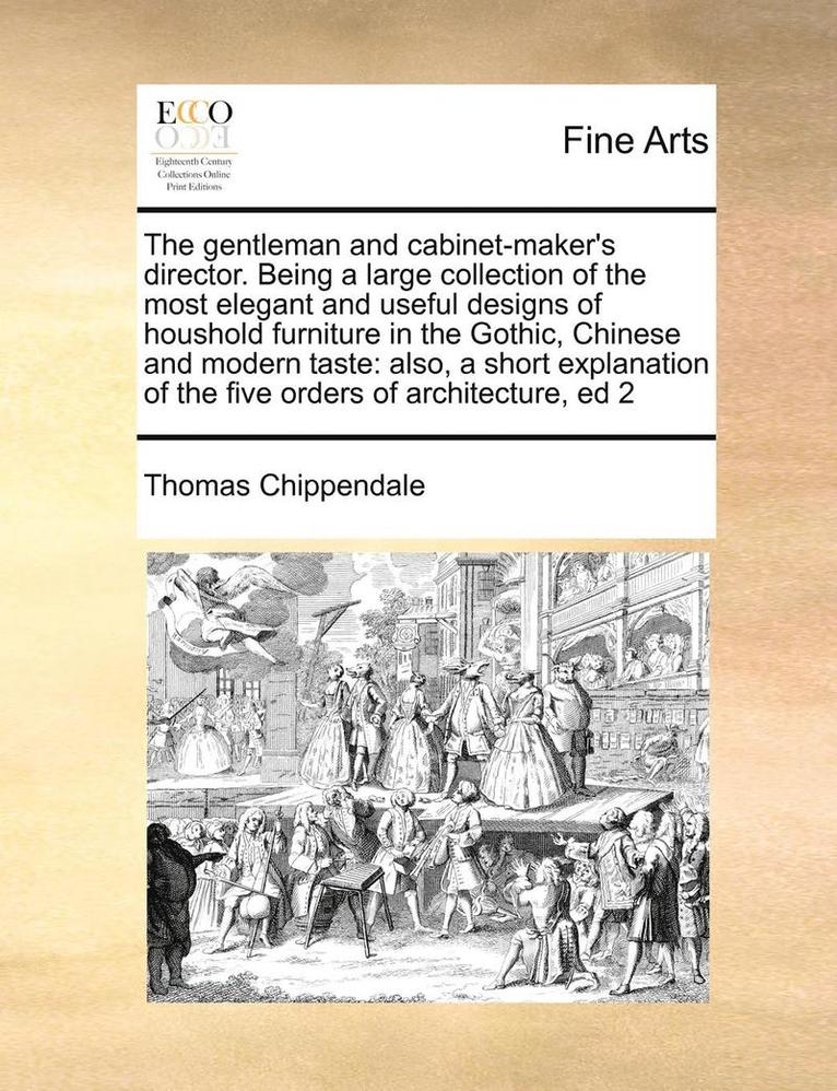 The Gentleman and Cabinet-Maker's Director. Being a Large Collection of the Most Elegant and Useful Designs of Houshold Furniture in the Gothic, Chinese and Modern Taste 1