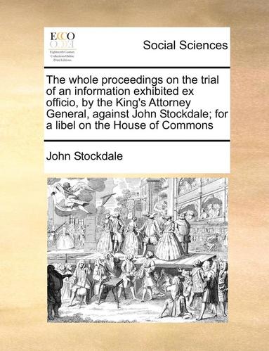 bokomslag The Whole Proceedings on the Trial of an Information Exhibited Ex Officio, by the King's Attorney General, Against John Stockdale; For a Libel on the House of Commons