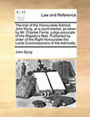 bokomslag The Trial of the Honourable Admiral John Byng, at a Court-Martial, as Taken by Mr. Charles Ferne, Judge-Advocate of His Majesty's Fleet. Published by Order of the Right Honourable the Lords