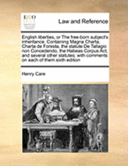 English Liberties, or the Free-Born Subject's Inheritance. Containing Magna Charta, Charta de Foresta, the Statute de Tallagio Non Concedendo, the Habeas Corpus ACT, and Several Other Statutes; With 1