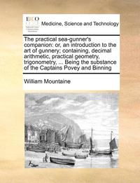 bokomslag The Practical Sea-Gunner's Companion: Or, an Introduction to the Art of Gunnery; Containing, Decimal Arithmetic, Practical Geometry, Trigonometry, ...