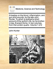 bokomslag Treatise on the Blood, Inflammation, and Gun-Shot Wounds, by the Late John Hunter. to Which Is Prefixed a Short Account of the Author's Life, by His Brother-In-Law, Everard Home. in Two Volumes, fr...