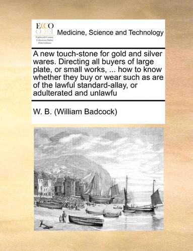 bokomslag A New Touch-Stone for Gold and Silver Wares. Directing All Buyers of Large Plate, or Small Works, ... How to Know Whether They Buy or Wear Such as Are of the Lawful Standard-Allay, or Adulterated and