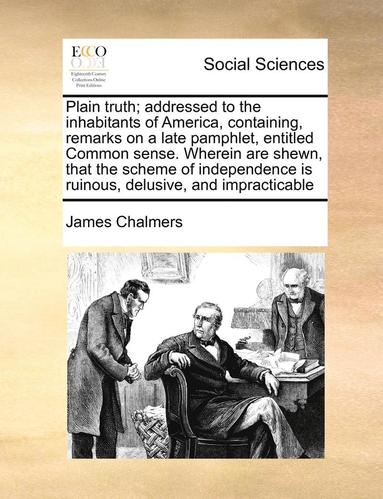James Chalmers - Plain Truth; Addressed to the Inhabitants of America, Containing, Remarks on a Late Pamphlet, Entitled Common Sense. Wherein Are Shewn, That the Scheme of Independence Is Ruinous, Delusive, and Impracticable, Häftad