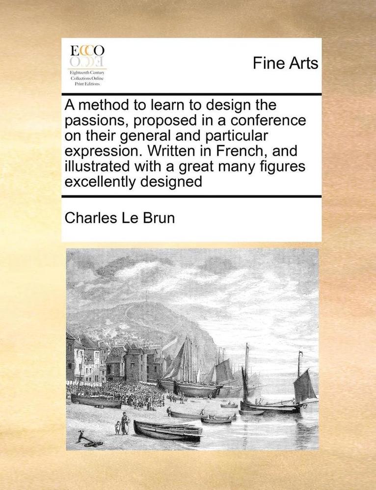 A Method to Learn to Design the Passions, Proposed in a Conference on Their General and Particular Expression. Written in French, and Illustrated with a Great Many Figures Excellently Designed 1