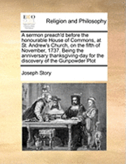 bokomslag A Sermon Preach'd Before the Honourable House of Commons, at St. Andrew's Church, on the Fifth of November, 1737. Being the Anniversary Thanksgiving-Day for the Discovery of the Gunpowder Plot