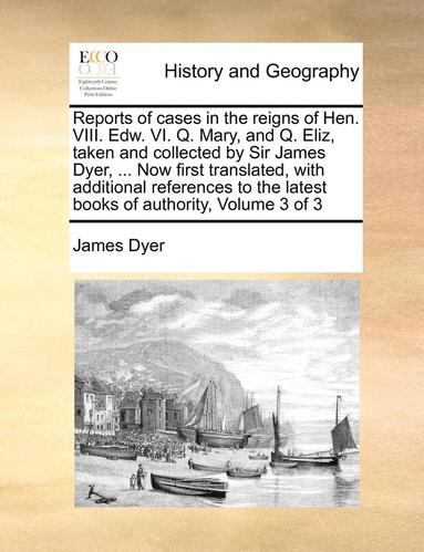 bokomslag Reports of Cases in the Reigns of Hen. VIII. Edw. VI. Q. Mary, and Q. Eliz, Taken and Collected by Sir James Dyer, ... Now First Translated, with Addi