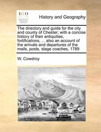 bokomslag Directory and Guide for the City and County of Chester; With a Concise History of Their Antiquities, Fortifications, ... Also an Account of the Arrivals and Departures of the Mails, Posts, Stage Co...