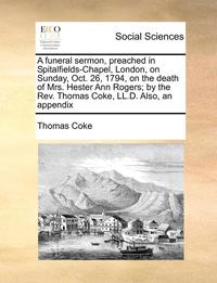 bokomslag A Funeral Sermon, Preached in Spitalfields-Chapel, London, on Sunday, Oct. 26, 1794, on the Death of Mrs. Hester Ann Rogers; By the REV. Thomas Coke,