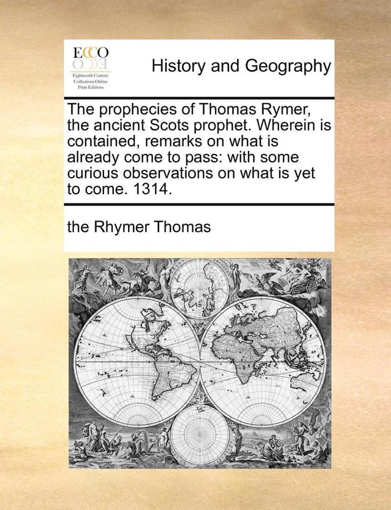 The Prophecies of Thomas Rymer, the Ancient Scots Prophet. Wherein Is Contained, Remarks on What Is Already Come to Pass 1