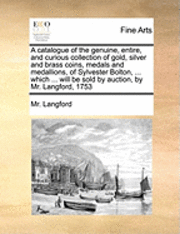 Langford, MR Langford, Mr. Langford - Catalogue of the Genuine, Entire, and Curious Collection of Gold, Silver and Brass Coins, Medals and Medallions, of Sylvester Bolton, ... Which ... Will Be Sold by Auction, by Mr. Langford, 1753, Häftad