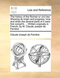 bokomslag The History of the Roman or Civil Law. Shewing Its Origin and Progress; How, and When the Several Parts of It Were First Compil'd; ... Written Originally in French, by M. Claude Joseph de Ferriere