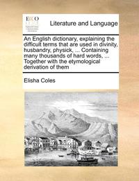 bokomslag An English Dictionary, Explaining the Difficult Terms That Are Used in Divinity, Husbandry, Physick, ... Containing Many Thousands of Hard Words, ... Together with the Etymological Derivation of Them