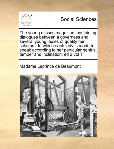 bokomslag The Young Misses Magazine, Containing Dialogues Between a Governess and Several Young Ladies of Quality Her Scholars. in Which Each Lady Is Made to Speak According to Her Particular Genius, Temper