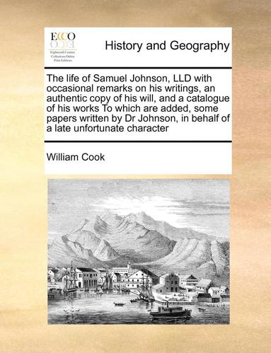 William Cook - life of Samuel Johnson, LLD with occasional remarks on his writings, an authentic copy of his will, and a catalogue of his works To which are added, some papers written by Dr Johnson, in behalf of a late unfortunate character, Häftad