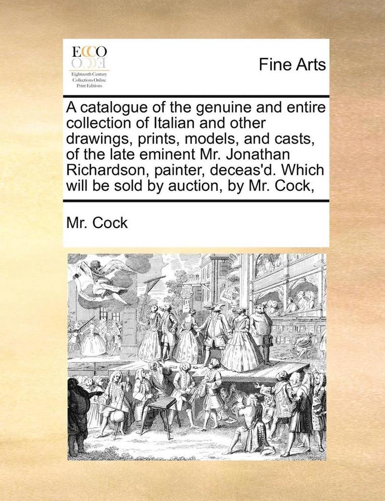 A Catalogue of the Genuine and Entire Collection of Italian and Other Drawings, Prints, Models, and Casts, of the Late Eminent Mr. Jonathan Richardson, Painter, Deceas'd. Which Will Be Sold by 1