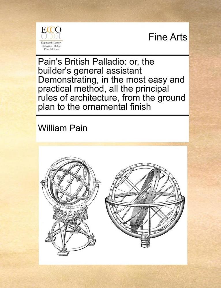 William Pain - Pain's British Palladio: Or, the Builder's General Assistant Demonstrating, in the Most Easy and Practical Method, All the Principal Rules of A, Häftad