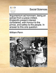bokomslag Argumentum Ad Hominem: Being an Extract from a Piece Intitled, England's Present Interest Considered, with Honour to the Prince, and Safety T