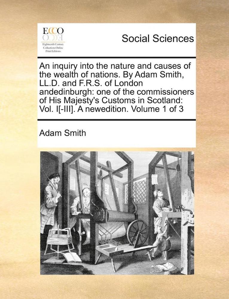 An Inquiry Into the Nature and Causes of the Wealth of Nations. by Adam Smith, LL.D. and F.R.S. of London Andedinburgh 1