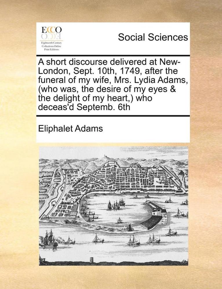 Eliphalet Adams - Short Discourse Delivered at New-London, Sept. 10th, 1749, After the Funeral of My Wife, Mrs. Lydia Adams, (Who Was, the Desire of My Eyes & the Delight of My Heart, ) Who Deceas'd Septemb. 6th, Häftad