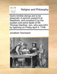 bokomslag God's Terrible Doings Are to Be Observed. a Sermon Preach'd at Needham, and Occasion'd by the Sudden and Awful Death of Mr. Thomas Gardner, Jun. Who Was Kill'd by Lightning on Friday April 4. 1746.