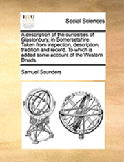 bokomslag A Description of the Curiosities of Glastonbury, in Somersetshire. Taken from Inspection, Description, Tradition and Record. to Which Is Added Some Account of the Western Druids