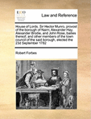 bokomslag House of Lords. Sir Hector Munro, Provost of the Borough of Nairn; Alexander Hay, Alexander Brodie, and John Rose, Bailies Thereof; And Other Members of the Town Council of the Said Borough, Elected