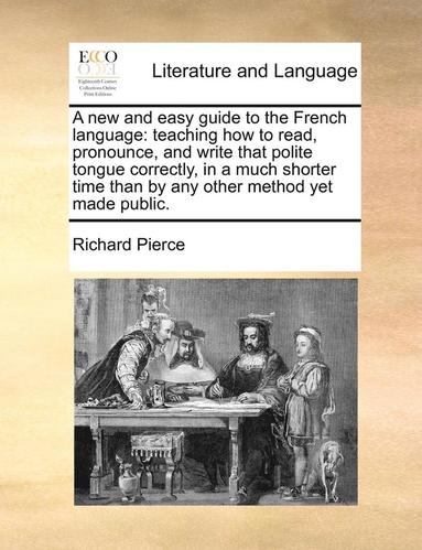 bokomslag A New and Easy Guide to the French Language: Teaching How to Read, Pronounce, and Write That Polite Tongue Correctly, in a Much Shorter Time Than by A