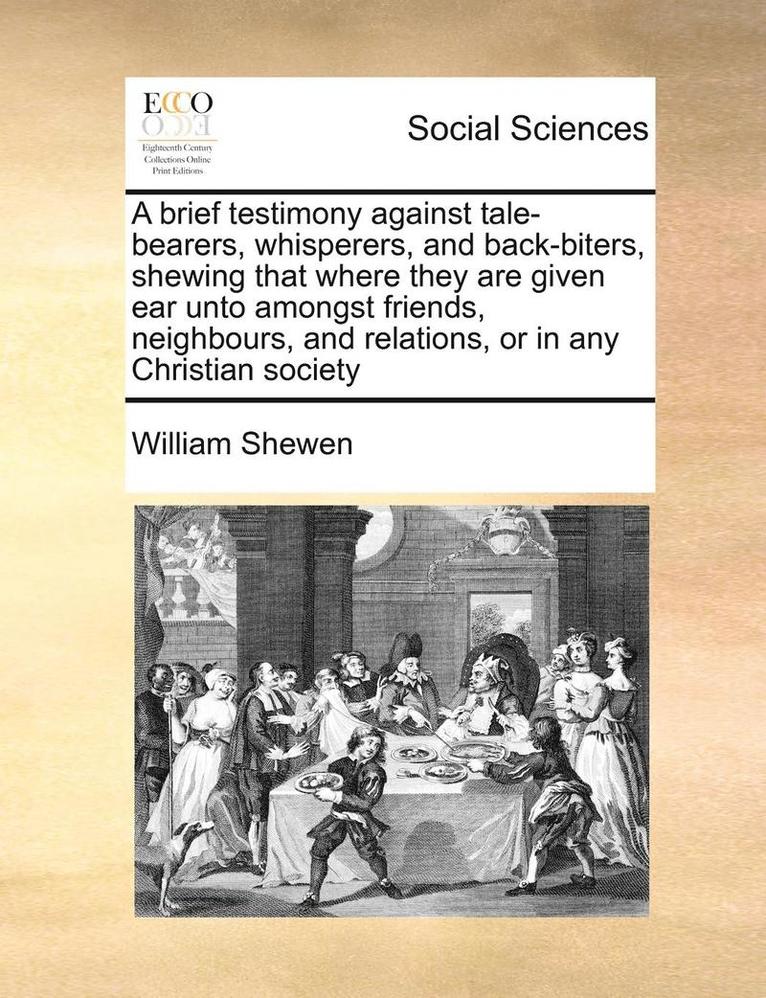 brief testimony against tale-bearers, whisperers, and back-biters, shewing that where they are given ear unto amongst friends, neighbours, and relations, or in any Christian society