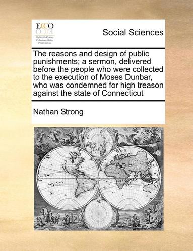 bokomslag The Reasons and Design of Public Punishments; A Sermon, Delivered Before the People Who Were Collected to the Execution of Moses Dunbar, Who Was Conde
