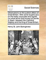 bokomslag Observations on the Publick Affairs of Great-Britain. with Some Toughts [sic] on the Treaty Concluded and Signed (on What Terms God Knows) at Seville in Spain, Between His Catholick Majesty and the...