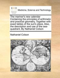 bokomslag The Mariner's New Calendar Containing the Principles of Arithmetic and Practical Geometry, Together with Exact Tables of the Sun's Place, Also, the Description and Use of the Sea-Quadrant, by