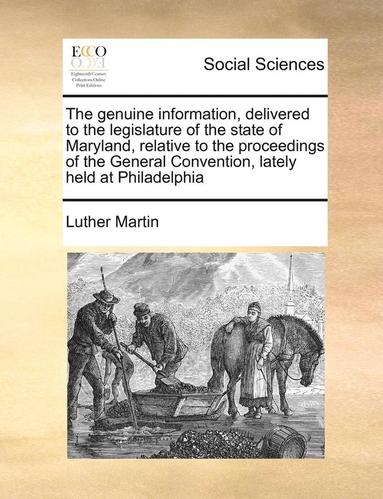 bokomslag The Genuine Information, Delivered to the Legislature of the State of Maryland, Relative to the Proceedings of the General Convention, Lately Held at Philadelphia