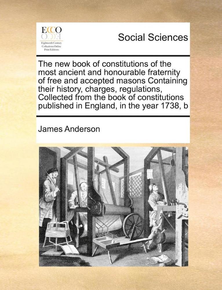 The New Book of Constitutions of the Most Ancient and Honourable Fraternity of Free and Accepted Masons Containing Their History, Charges, Regulations, Collected from the Book of Constitutions 1