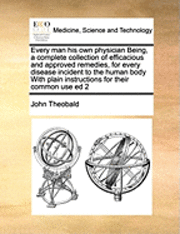 bokomslag Every Man His Own Physician Being, a Complete Collection of Efficacious and Approved Remedies, for Every Disease Incident to the Human Body with Plain Instructions for Their Common Use Ed 2