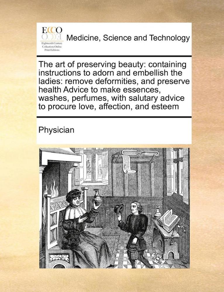 The Art of Preserving Beauty: Containing Instructions to Adorn and Embellish the Ladies: Remove Deformities, and Preserve Health Advice to Make Esse