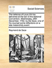 Raymond De Seze, Raymond de Seze - Defence of Louis XVI as Delivered at the Bar of the National Convention, Wednesday, 26th December, 1792, by de Seze, One of His Counsel Some Reflections on a Late Melancholy Event, Häftad