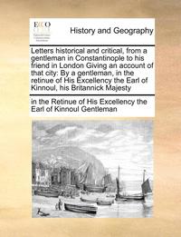 bokomslag Letters Historical and Critical, from a Gentleman in Constantinople to His Friend in London Giving an Account of That City: By a Gentleman, in the Ret