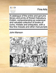 bokomslag Catalogue of the Entire and Genuine Library and Prints of Robert Salusbury Cotton, Comprehending an Extensive and Valuable Collection of Books of Coins, Medals and Antiquities, with a Few Fine Miss...