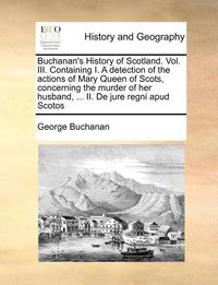 bokomslag Buchanan's History of Scotland. Vol. III. Containing I. a Detection of the Actions of Mary Queen of Scots, Concerning the Murder of Her Husband, ... II. de Jure Regni Apud Scotos