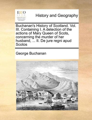 bokomslag Buchanan's History of Scotland. Vol. III. Containing I. a Detection of the Actions of Mary Queen of Scots, Concerning the Murder of Her Husband, ... II. de Jure Regni Apud Scotos