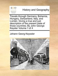 bokomslag Travels through Germany, Bohemia, Hungary, Switzerland, Italy, and Lorrain. Giving a true and just description of the present state of those countries; By John George Keysler Volume 1 of 4