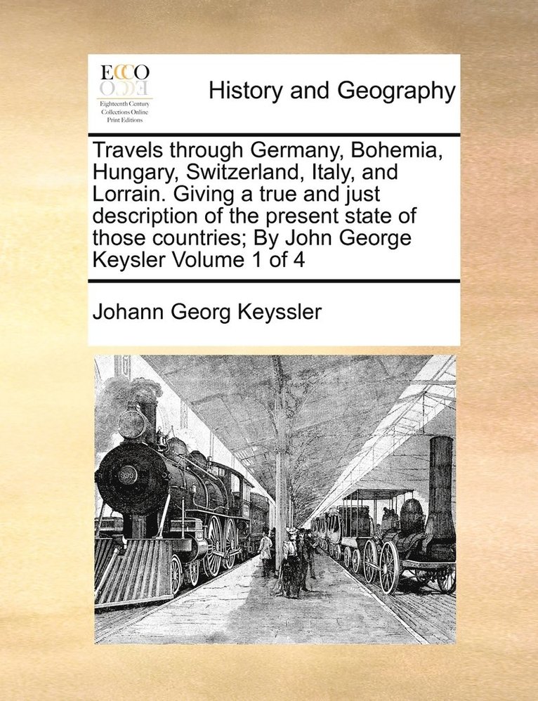 Travels through Germany, Bohemia, Hungary, Switzerland, Italy, and Lorrain. Giving a true and just description of the present state of those countries; By John George Keysler Volume 1 of 4 1